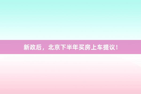 新政后,北京下半年买房上车提议!