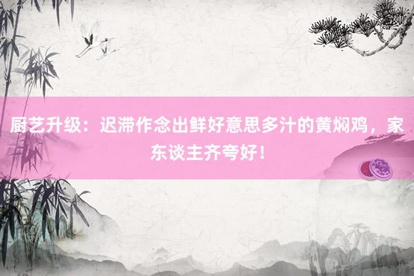 厨艺升级：迟滞作念出鲜好意思多汁的黄焖鸡，家东谈主齐夸好！