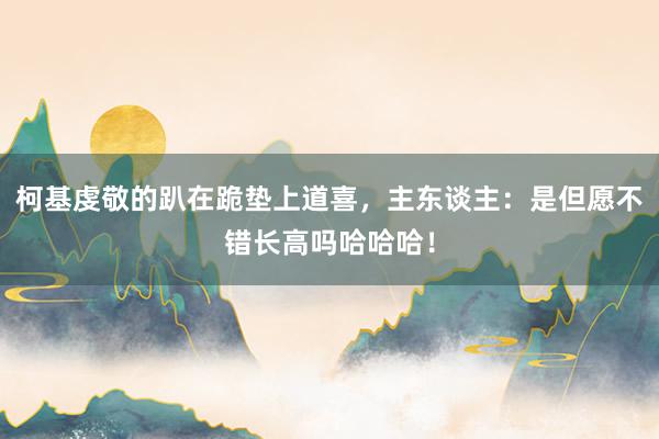 柯基虔敬的趴在跪垫上道喜，主东谈主：是但愿不错长高吗哈哈哈！