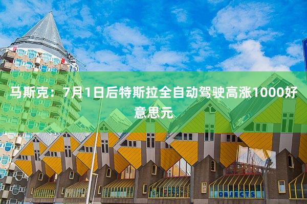 马斯克：7月1日后特斯拉全自动驾驶高涨1000好意思元