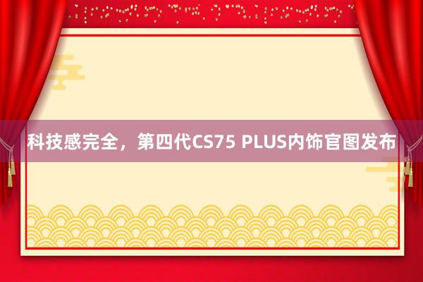 科技感完全，第四代CS75 PLUS内饰官图发布