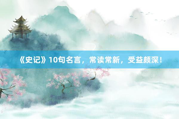 《史记》10句名言，常读常新，受益颇深！