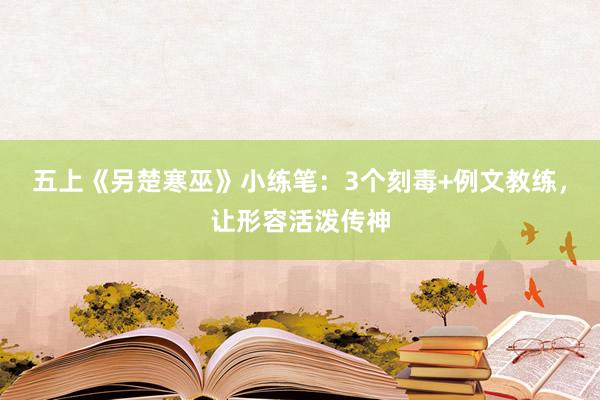 五上《另楚寒巫》小练笔：3个刻毒+例文教练，让形容活泼传神