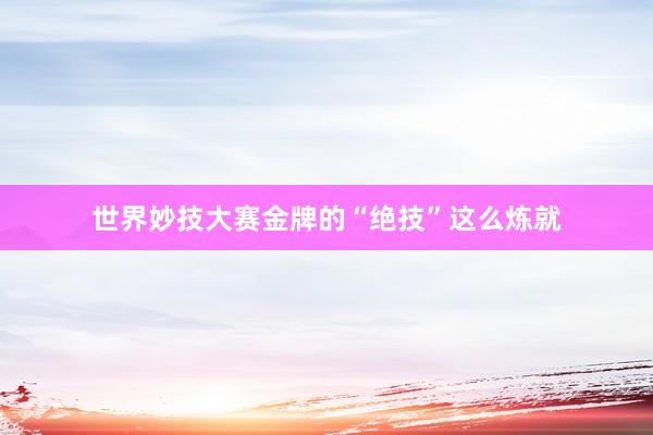 世界妙技大赛金牌的“绝技”这么炼就