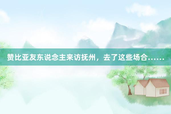 赞比亚友东说念主来访抚州，去了这些场合……