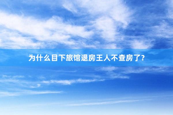 为什么目下旅馆退房王人不查房了？