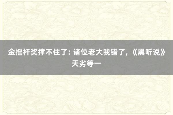 金摇杆奖撑不住了: 诸位老大我错了, 《黑听说》天劣等一
