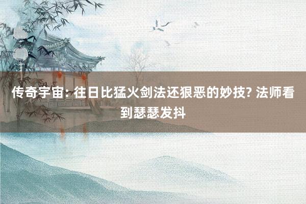 传奇宇宙: 往日比猛火剑法还狠恶的妙技? 法师看到瑟瑟发抖