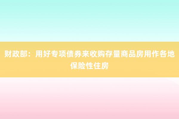 财政部：用好专项债券来收购存量商品房用作各地保险性住房