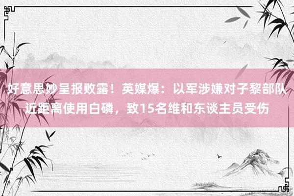 好意思妙呈报败露！英媒爆：以军涉嫌对子黎部队近距离使用白磷，致15名维和东谈主员受伤