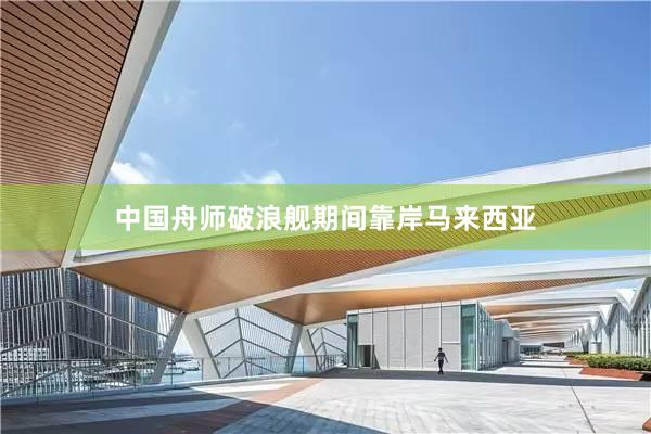中国舟师破浪舰期间靠岸马来西亚
