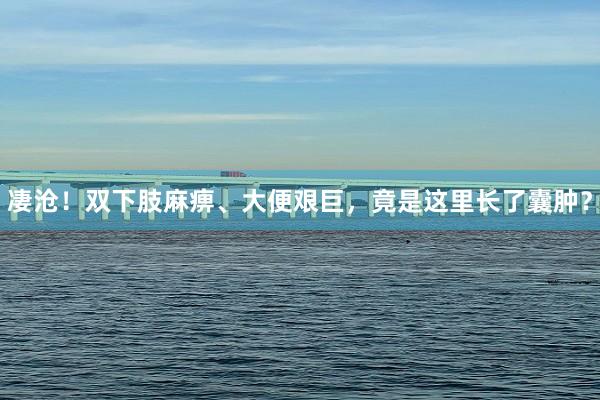 凄沧！双下肢麻痹、大便艰巨，竟是这里长了囊肿？