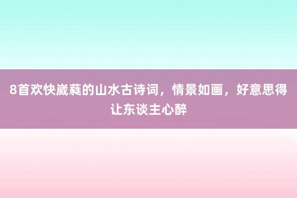 8首欢快崴蕤的山水古诗词，情景如画，好意思得让东谈主心醉