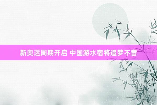 新奥运周期开启 中国游水宿将追梦不啻