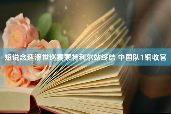 短说念速滑世巡赛蒙特利尔站终结 中国队1铜收官