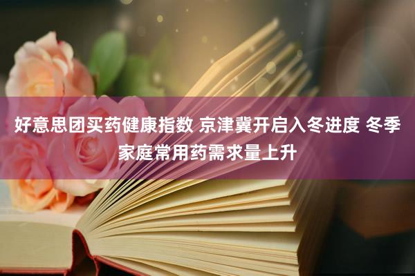 好意思团买药健康指数 京津冀开启入冬进度 冬季家庭常用药需求量上升