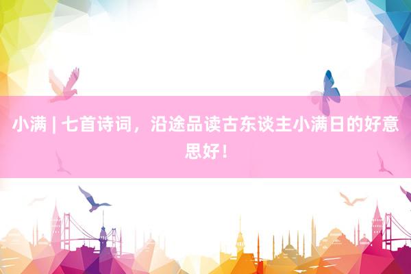 小满 | 七首诗词，沿途品读古东谈主小满日的好意思好！