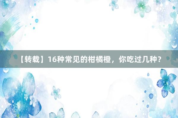 【转载】16种常见的柑橘橙，你吃过几种？