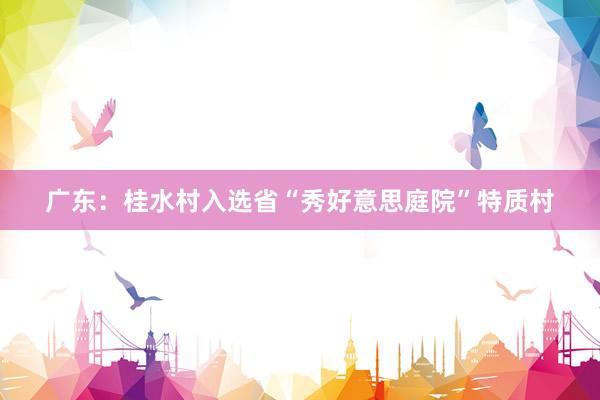广东：桂水村入选省“秀好意思庭院”特质村