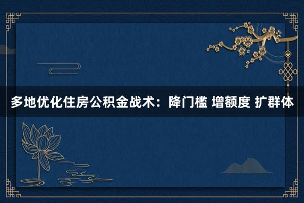 多地优化住房公积金战术：降门槛 增额度 扩群体