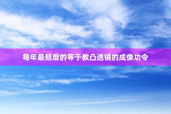 每年最颓靡的等于教凸透镜的成像功令