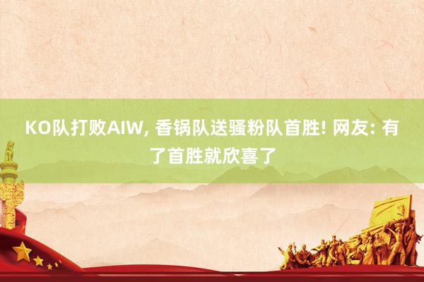 KO队打败AIW, 香锅队送骚粉队首胜! 网友: 有了首胜就欣喜了