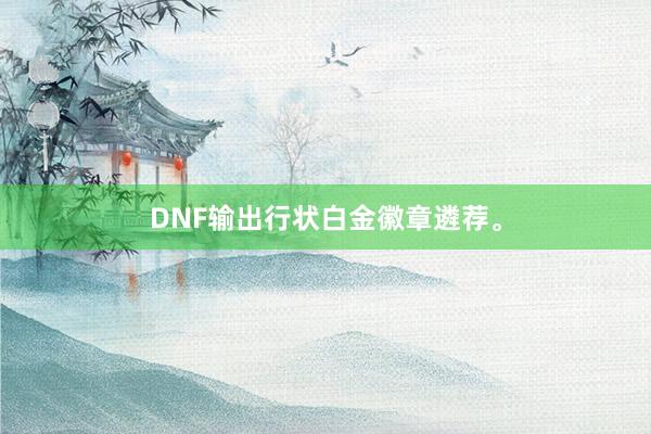 DNF输出行状白金徽章遴荐。