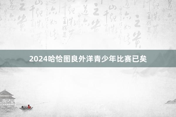 2024哈恰图良外洋青少年比赛已矣