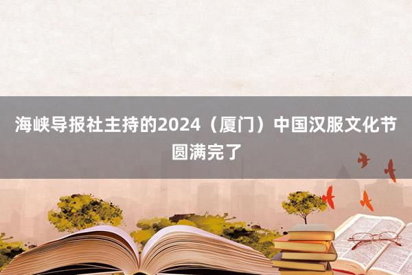 海峡导报社主持的2024（厦门）中国汉服文化节圆满完了