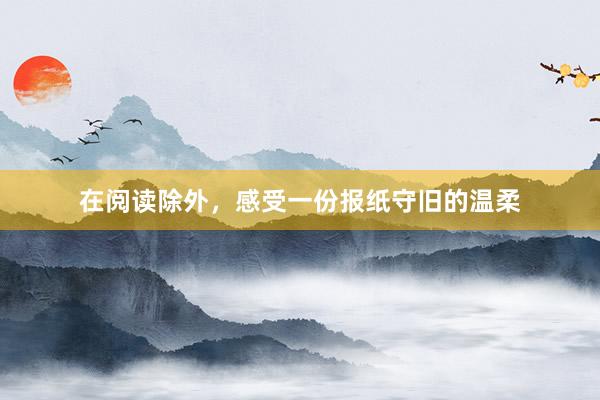 在阅读除外，感受一份报纸守旧的温柔