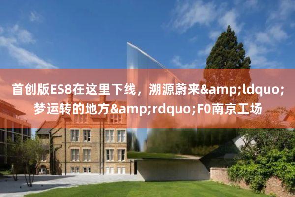 首创版ES8在这里下线，溯源蔚来&ldquo;梦运转的地方&rdquo;F0南京工场
