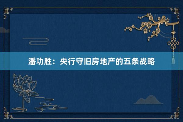 潘功胜：央行守旧房地产的五条战略