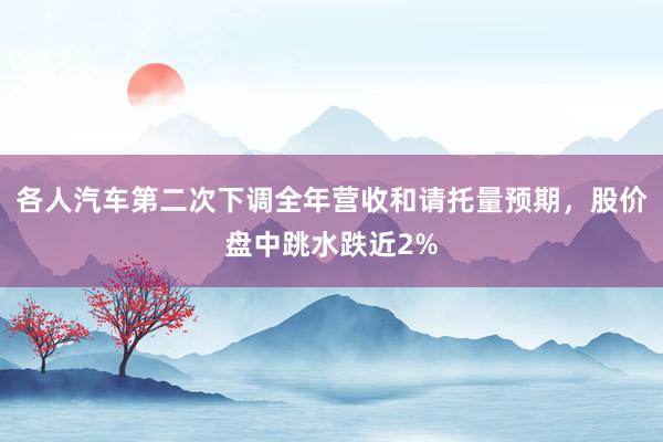 各人汽车第二次下调全年营收和请托量预期，股价盘中跳水跌近2%
