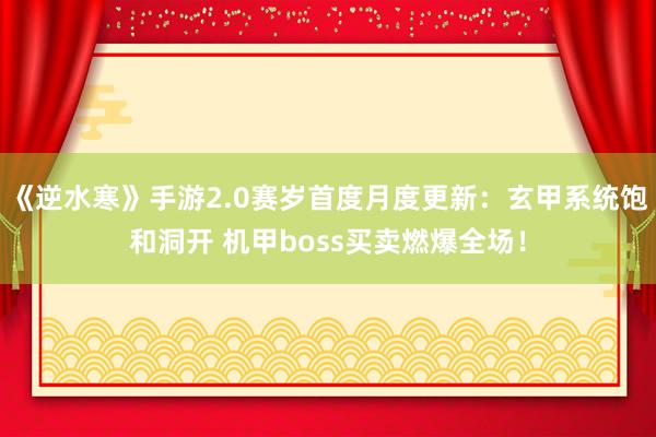 《逆水寒》手游2.0赛岁首度月度更新：玄甲系统饱和洞开 机甲boss买卖燃爆全场！