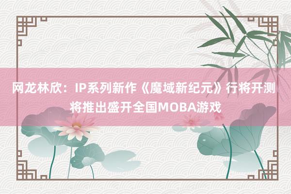 网龙林欣：IP系列新作《魔域新纪元》行将开测 将推出盛开全国MOBA游戏