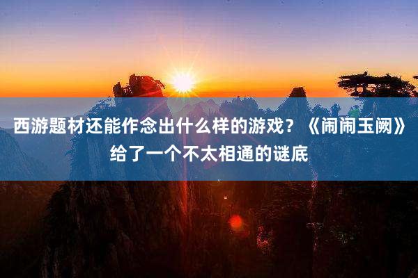 西游题材还能作念出什么样的游戏？《闹闹玉阙》给了一个不太相通的谜底