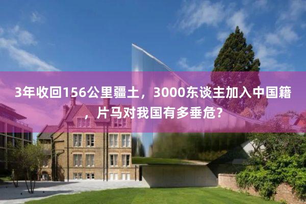 3年收回156公里疆土，3000东谈主加入中国籍，片马对我国有多垂危？