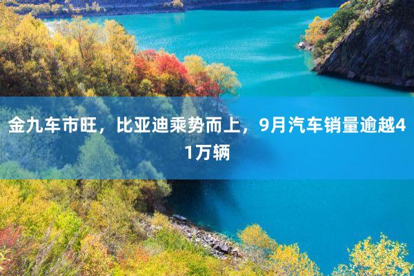 金九车市旺，比亚迪乘势而上，9月汽车销量逾越41万辆