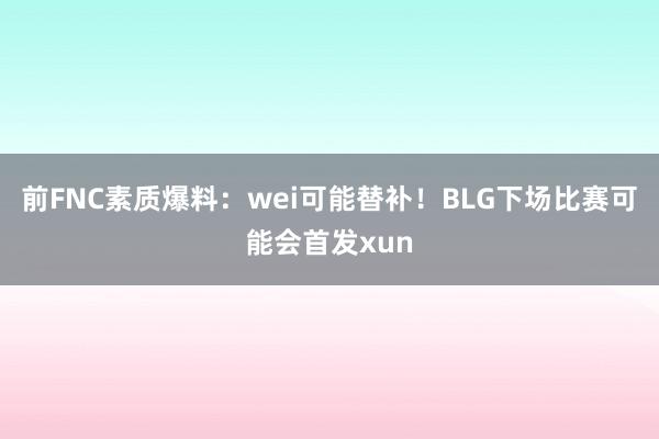 前FNC素质爆料：wei可能替补！BLG下场比赛可能会首发xun