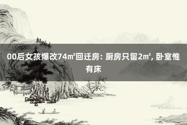 00后女孩爆改74㎡回迁房: 厨房只留2㎡, 卧室惟有床