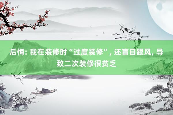 后悔: 我在装修时“过度装修”, 还盲目跟风, 导致二次装修很贫乏