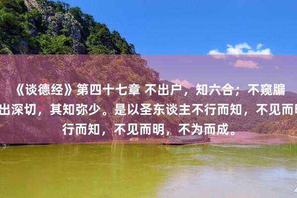 《谈德经》第四十七章 不出户，知六合；不窥牖，见天谈。其出深切，其知弥少。是以圣东谈主不行而知，不见而明，不为而成。