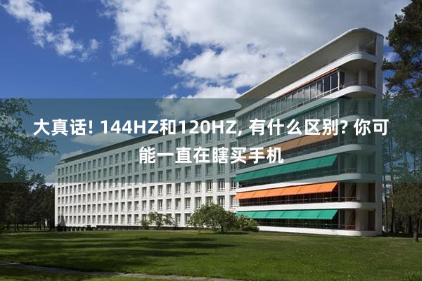 大真话! 144HZ和120HZ, 有什么区别? 你可能一直在瞎买手机
