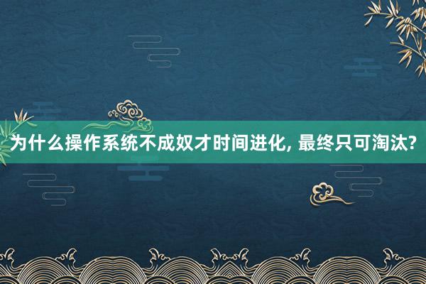为什么操作系统不成奴才时间进化, 最终只可淘汰?