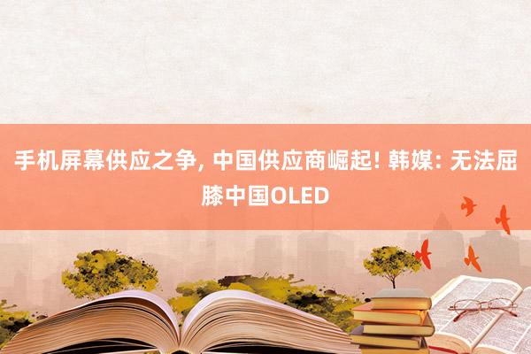 手机屏幕供应之争, 中国供应商崛起! 韩媒: 无法屈膝中国OLED